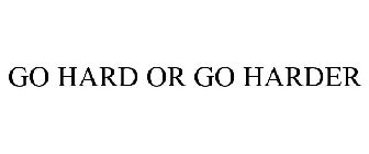 GO HARD OR GO HARDER