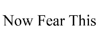 NOW FEAR THIS