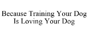 BECAUSE TRAINING YOUR DOG IS LOVING YOUR DOG