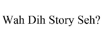 WAH DIH STORY SEH?