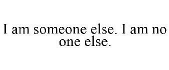 I AM SOMEONE ELSE. I AM NO ONE ELSE.