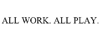 ALL WORK. ALL PLAY.