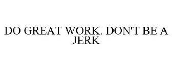 DO GREAT WORK, DON'T BE A JERK.