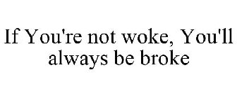 IF YOU'RE NOT WOKE, YOU'LL ALWAYS BE BROKE