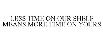 LESS TIME ON OUR SHELF MEANS MORE TIME ON YOURS