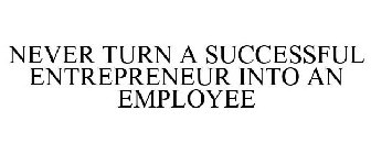 NEVER TURN A SUCCESSFUL ENTREPRENEUR INTO AN EMPLOYEE