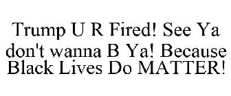 TRUMP U R FIRED! C YA DON'T WANNA B YA! BECAUSE BLACK LIVES DO MATTER!