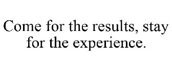 COME FOR THE RESULTS, STAY FOR THE EXPERIENCE.