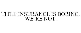 TITLE INSURANCE IS BORING. WE'RE NOT.