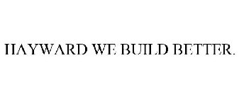 HAYWARD WE BUILD BETTER.