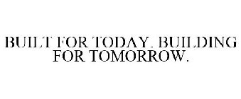 BUILT FOR TODAY. BUILDING FOR TOMORROW.