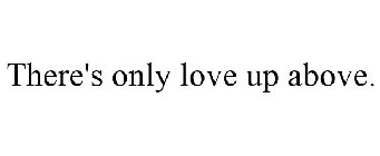 THERE'S ONLY LOVE UP ABOVE.