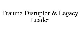 TRAUMA DISRUPTOR & LEGACY LEADER