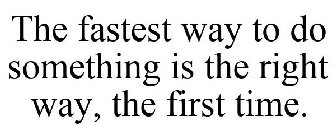 THE FASTEST WAY TO DO SOMETHING IS THE RIGHT WAY, THE FIRST TIME.