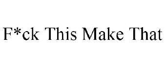 F*CK THIS MAKE THAT
