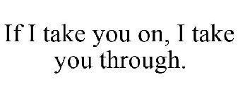 IF I TAKE YOU ON, I TAKE YOU THROUGH.