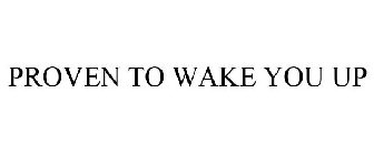 PROVEN TO WAKE YOU UP