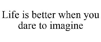 LIFE IS BETTER WHEN YOU DARE TO IMAGINE