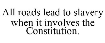ALL ROADS LEAD TO SLAVERY WHEN IT INVOLVES THE CONSTITUTION.