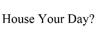 HOUSE YOUR DAY?