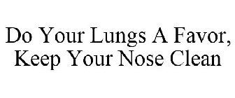 DO YOUR LUNGS A FAVOR, KEEP YOUR NOSE CLEAN