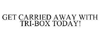 GET CARRIED AWAY WITH TRI-BOX TODAY!