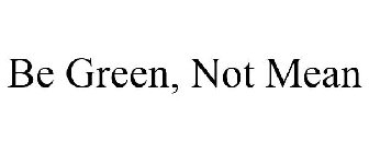 BE GREEN, NOT MEAN
