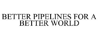 BETTER PIPELINES FOR A BETTER WORLD