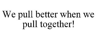 WE PULL BETTER WHEN WE PULL TOGETHER!