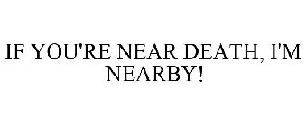 IF YOU'RE NEAR DEATH, I'M NEARBY!
