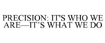 PRECISION: IT'S WHO WE ARE-IT'S WHAT WE DO