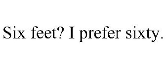 SIX FEET? I PREFER SIXTY.