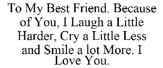 TO MY BEST FRIEND. BECAUSE OF YOU, I LAUGH A LITTLE HARDER, CRY A LITTLE LESS AND SMILE A LOT MORE. I LOVE YOU.