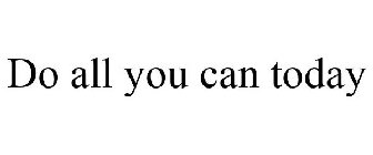 DO ALL YOU CAN TODAY