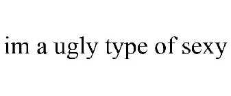 IM A UGLY TYPE OF SEXY