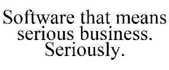 SOFTWARE THAT MEANS SERIOUS BUSINESS. SERIOUSLY.