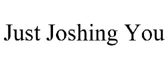 JUST JOSHING YOU