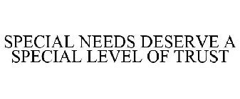 SPECIAL NEEDS DESERVE A SPECIAL LEVEL OF TRUST