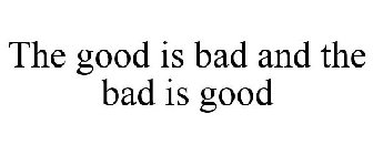THE GOOD IS BAD AND THE BAD IS GOOD