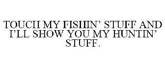 TOUCH MY FISHING STUFF AND I'LL SHOW YOU MY HUNTING STUFF