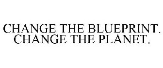 CHANGE THE BLUEPRINT. CHANGE THE PLANET.