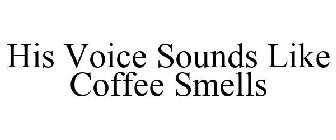 HIS VOICE SOUNDS LIKE COFFEE SMELLS