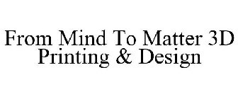 FROM MIND TO MATTER 3D PRINTING & DESIGN