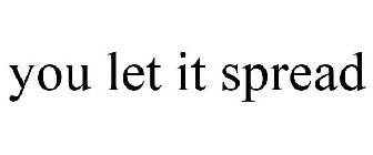YOU LET IT SPREAD