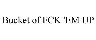 BUCKET OF FCK 'EM UP