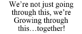 WE'RE NOT JUST GOING THROUGH THIS, WE'RE GROWING THROUGH THIS...TOGETHER!