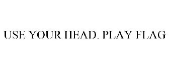 USE YOUR HEAD. PLAY FLAG