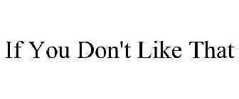 IF YOU DON'T LIKE THAT