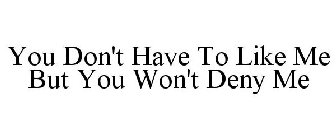 YOU DON'T HAVE TO LIKE ME BUT YOU WON'T DENY ME