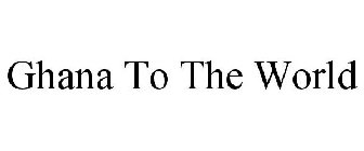 GHANA TO THE WORLD